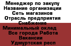 Менеджер по закупу › Название организации ­ Сеть магазинов › Отрасль предприятия ­ Снабжение › Минимальный оклад ­ 1 - Все города Работа » Вакансии   . Удмуртская респ.,Глазов г.